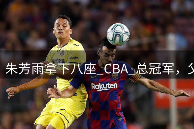 朱芳雨拿下八座 CBA 总冠军，父亲身高1米93，先天条件占据多少份量