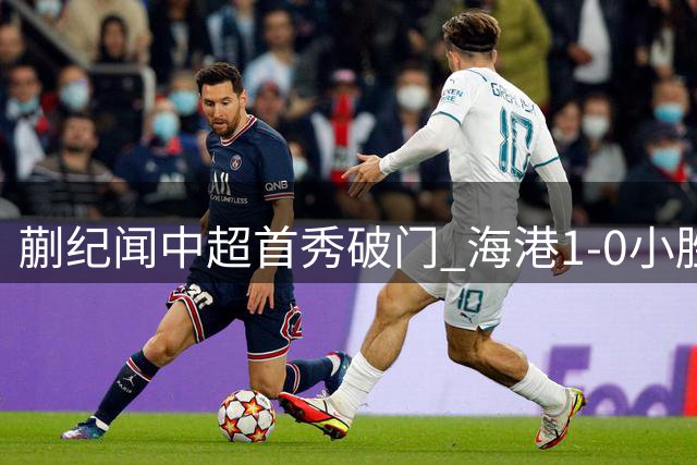 蒯纪闻中超首秀破门 海港1-0小胜新鹏城