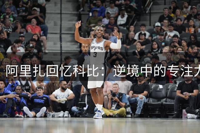 阿里扎回忆科比：逆境中的专注力令人震撼